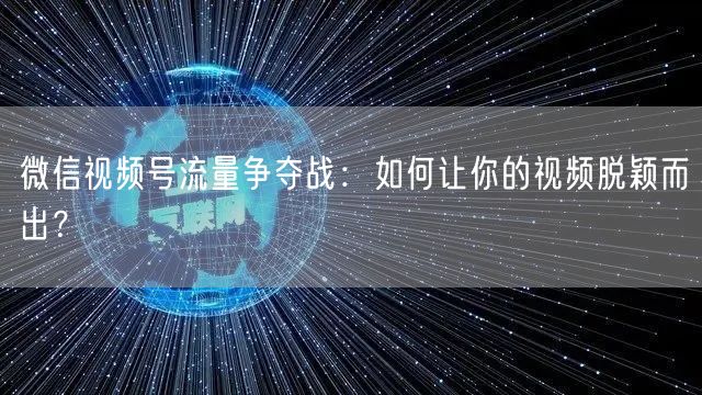微信视频号流量争夺战：如何让你的视频脱颖而出？