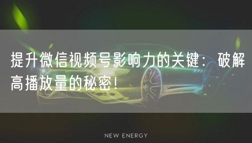 提升微信视频号影响力的关键：破解高播放量的秘密！