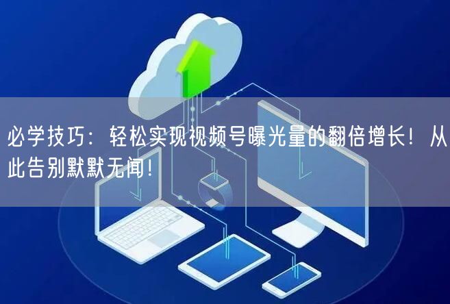 必学技巧：轻松实现视频号曝光量的翻倍增长！从此告别默默无闻！