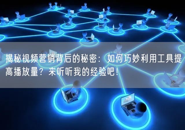 揭秘视频营销背后的秘密：如何巧妙利用工具提高播放量？来听听我的经验吧！