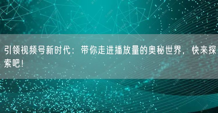 引领视频号新时代：带你走进播放量的奥秘世界，快来探索吧！