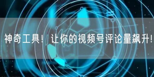 神奇工具！让你的视频号评论量飙升!
