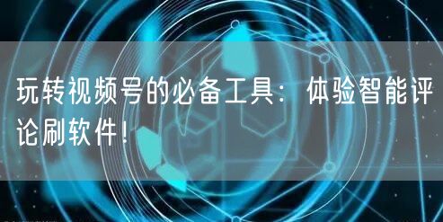 玩转视频号的必备工具:体验智能评论刷软件!