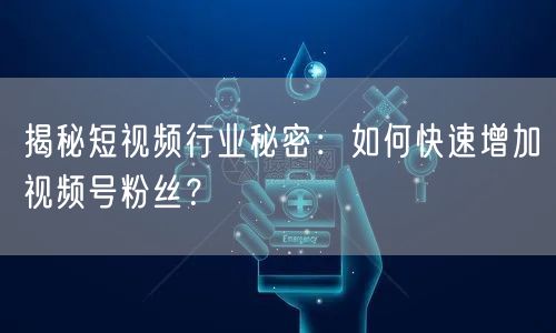 揭秘短视频行业秘密：如何快速增加视频号粉丝？