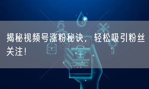揭秘视频号涨粉秘诀，轻松吸引粉丝关注！
