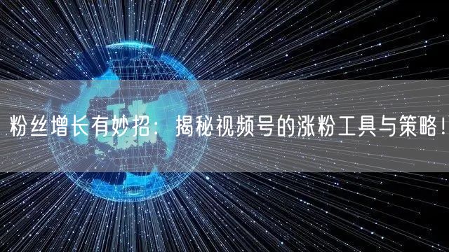 粉丝增长有妙招:揭秘视频号的涨粉工具与策略!