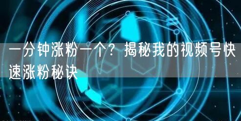 一分钟涨粉一个？揭秘我的视频号快速涨粉秘诀