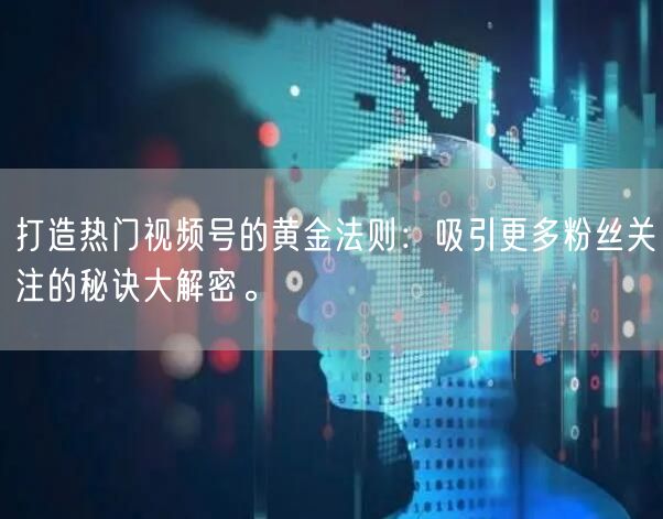 打造热门视频号的黄金法则：吸引更多粉丝关注的秘诀大解密。