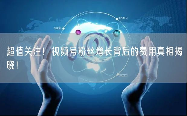 超值关注！视频号粉丝增长背后的费用真相揭晓！
