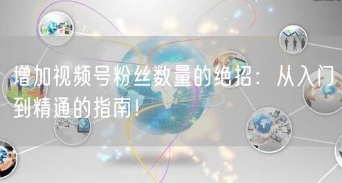 增加视频号粉丝数量的绝招:从入门到精通的指南!