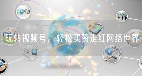 玩转视频号，轻松买赞走红网络世界