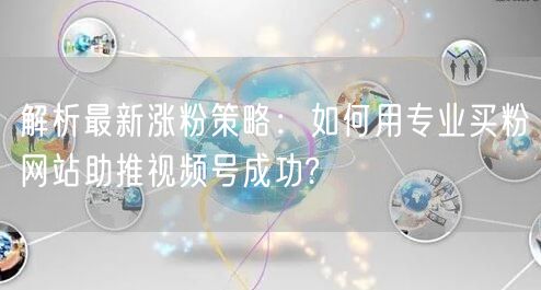 解析最新涨粉策略：如何用专业买粉网站助推视频号成功?