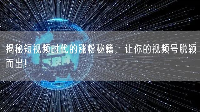 揭秘短视频时代的涨粉秘籍,让你的视频号脱颖而出!