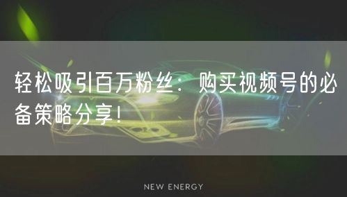 轻松吸引百万粉丝:购买视频号的必备策略分享!