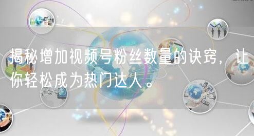 揭秘增加视频号粉丝数量的诀窍,让你轻松成为热门达人。