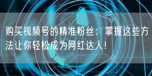 购买视频号的精准粉丝:掌握这些方法让你轻松成为网红达人!