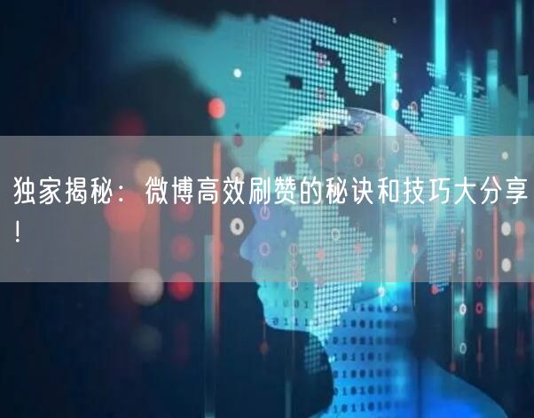 独家揭秘：微博高效刷赞的秘诀和技巧大分享！