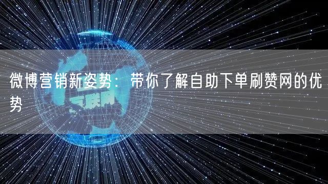 微博营销新姿势:带你了解自助下单刷赞网的优势