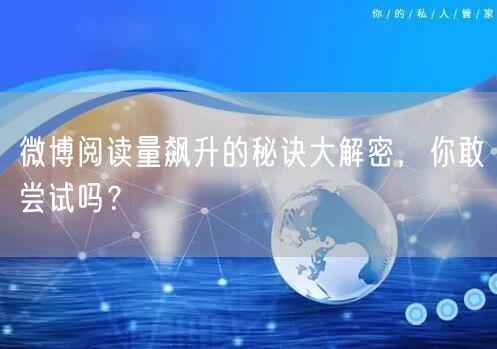 微博阅读量飙升的秘诀大解密，你敢尝试吗？