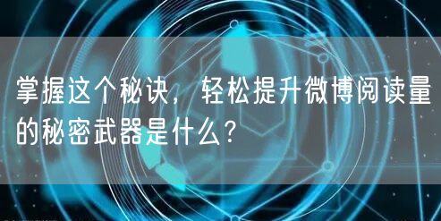 掌握这个秘诀,轻松提升微博阅读量的秘密武器是什么?