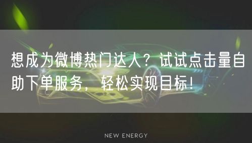 想成为微博热门达人？试试点击量自助下单服务，轻松实现目标！