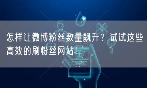 怎样让微博粉丝数量飙升？试试这些高效的刷粉丝网站！