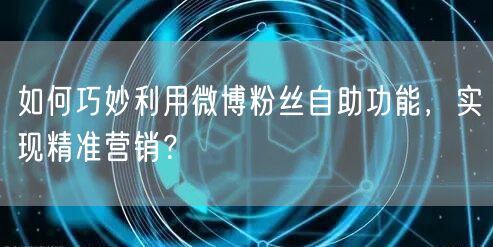 如何巧妙利用微博粉丝自助功能，实现精准营销？