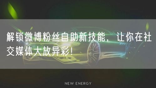 解锁微博粉丝自助新技能，让你在社交媒体大放异彩！