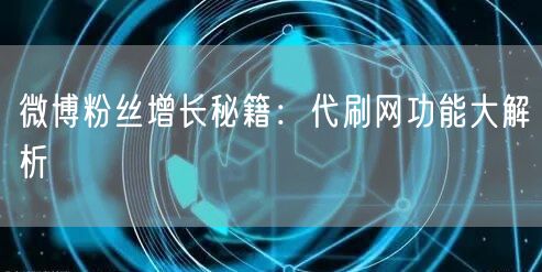 微博粉丝增长秘籍：代刷网功能大解析