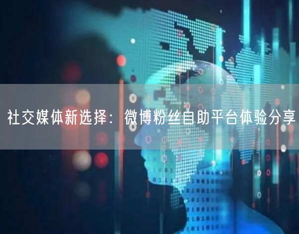 社交媒体新选择：微博粉丝自助平台体验分享