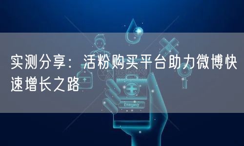 实测分享：活粉购买平台助力微博快速增长之路