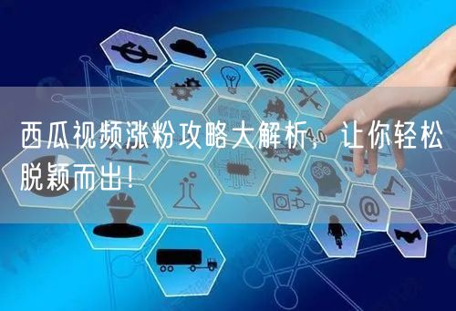 西瓜视频涨粉攻略大解析，让你轻松脱颖而出！