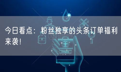 今日看点：粉丝独享的头条订单福利来袭！