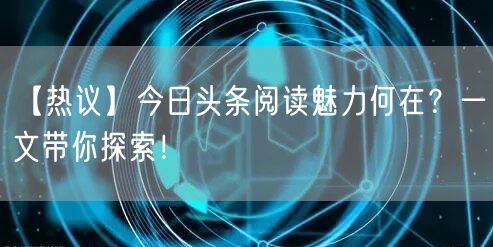 【热议】今日头条阅读魅力何在？一文带你探索！