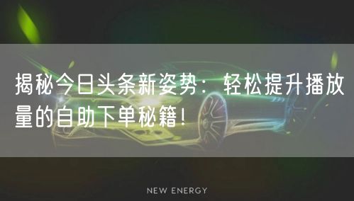 揭秘今日头条新姿势：轻松提升播放量的自助下单秘籍！