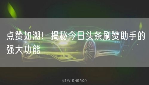 点赞如潮！揭秘今日头条刷赞助手的强大功能