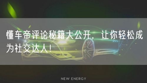 懂车帝评论秘籍大公开，让你轻松成为社交达人！