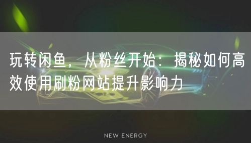 玩转闲鱼，从粉丝开始：揭秘如何高效使用刷粉网站提升影响力