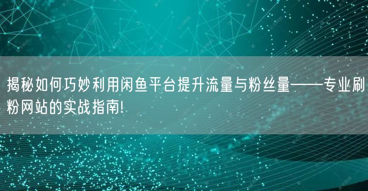 揭秘如何巧妙利用闲鱼平台提升流量与粉丝量——专业刷粉网站的实战指南!
