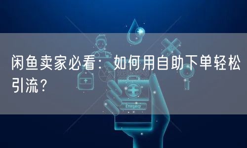 闲鱼卖家必看：如何用自助下单轻松引流？