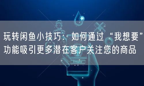 玩转闲鱼小技巧：如何通过“我想要”功能吸引更多潜在客户关注您的商品