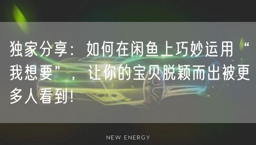 独家分享：如何在闲鱼上巧妙运用“我想要”，让你的宝贝脱颖而出被更多人看到！