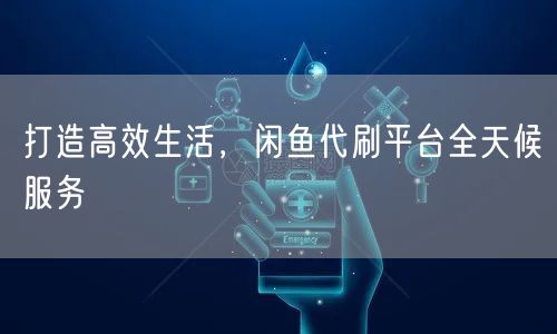 打造高效生活，闲鱼代刷平台全天候服务