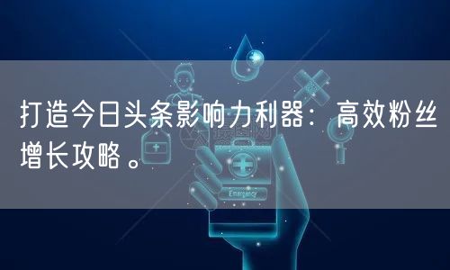 打造今日头条影响力利器：高效粉丝增长攻略。