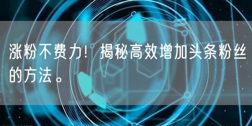 涨粉不费力！揭秘高效增加头条粉丝的方法。