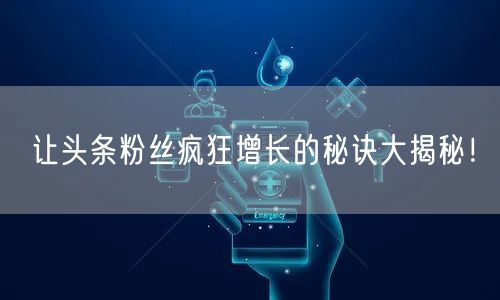 让头条粉丝疯狂增长的秘诀大揭秘！