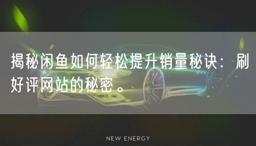 揭秘闲鱼如何轻松提升销量秘诀：刷好评网站的秘密。