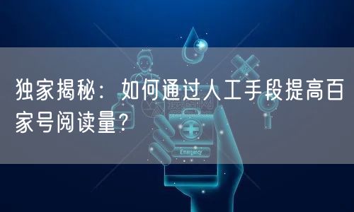 独家揭秘：如何通过人工手段提高百家号阅读量？