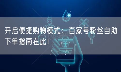 开启便捷购物模式：百家号粉丝自助下单指南在此！