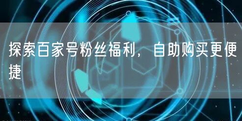 探索百家号粉丝福利，自助购买更便捷